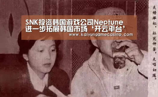 SNK投资韩国游戏公司Neptune 进一步拓展韩国市场‘开云平台’(图3) 开云竞猜