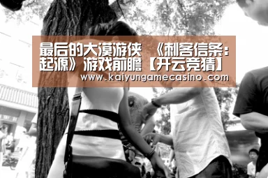 最后的大漠游侠 《刺客信条:起源》游戏前瞻【开云竞猜】(图4) 开云平台